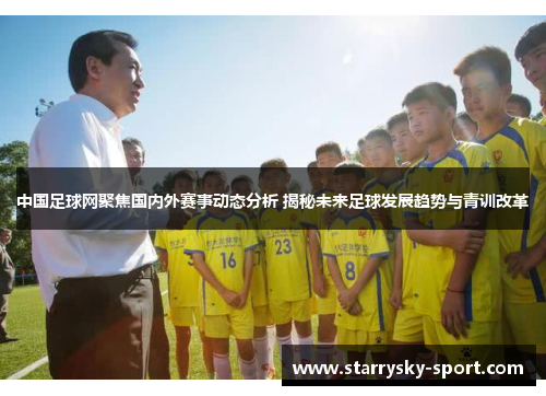 中国足球网聚焦国内外赛事动态分析 揭秘未来足球发展趋势与青训改革