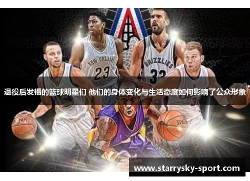 退役后发福的篮球明星们 他们的身体变化与生活态度如何影响了公众形象